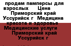 продам памперсы для взрослых “ › Цена ­ 900 - Приморский край, Уссурийск г. Медицина, красота и здоровье » Медицинские услуги   . Приморский край,Уссурийск г.